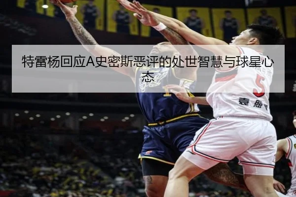 特雷杨回应A史密斯恶评的处世智慧与球星心态 | kaiyun